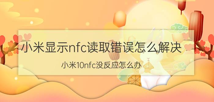 小米显示nfc读取错误怎么解决 小米10nfc没反应怎么办？